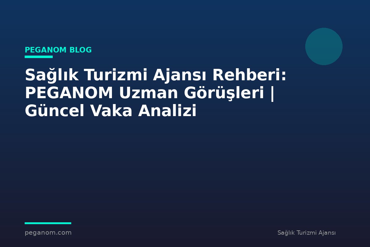 Sağlık Turizmi Ajansı Rehberi: PEGANOM Uzman Görüşleri | Güncel Vaka Analizi