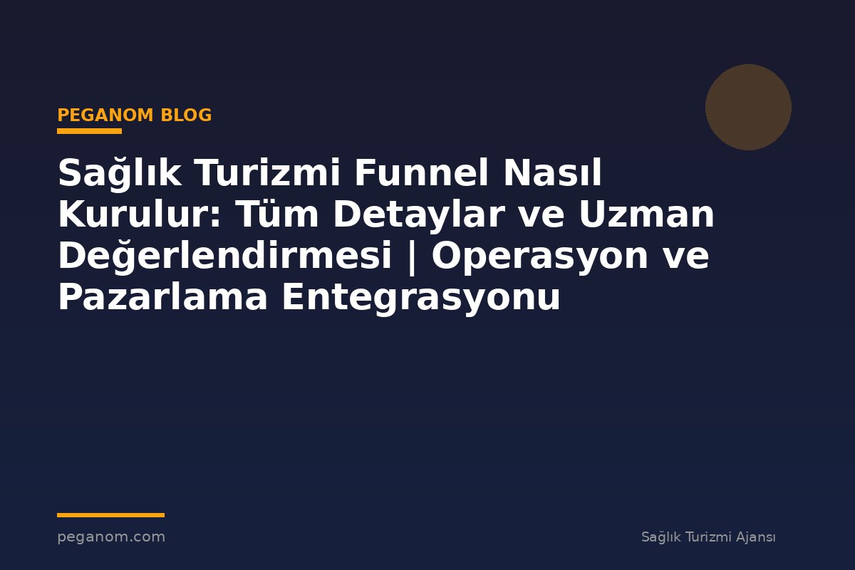 Sağlık Turizmi Funnel Nasıl Kurulur: Tüm Detaylar ve Uzman Değerlendirmesi | Operasyon ve Pazarlama Entegrasyonu