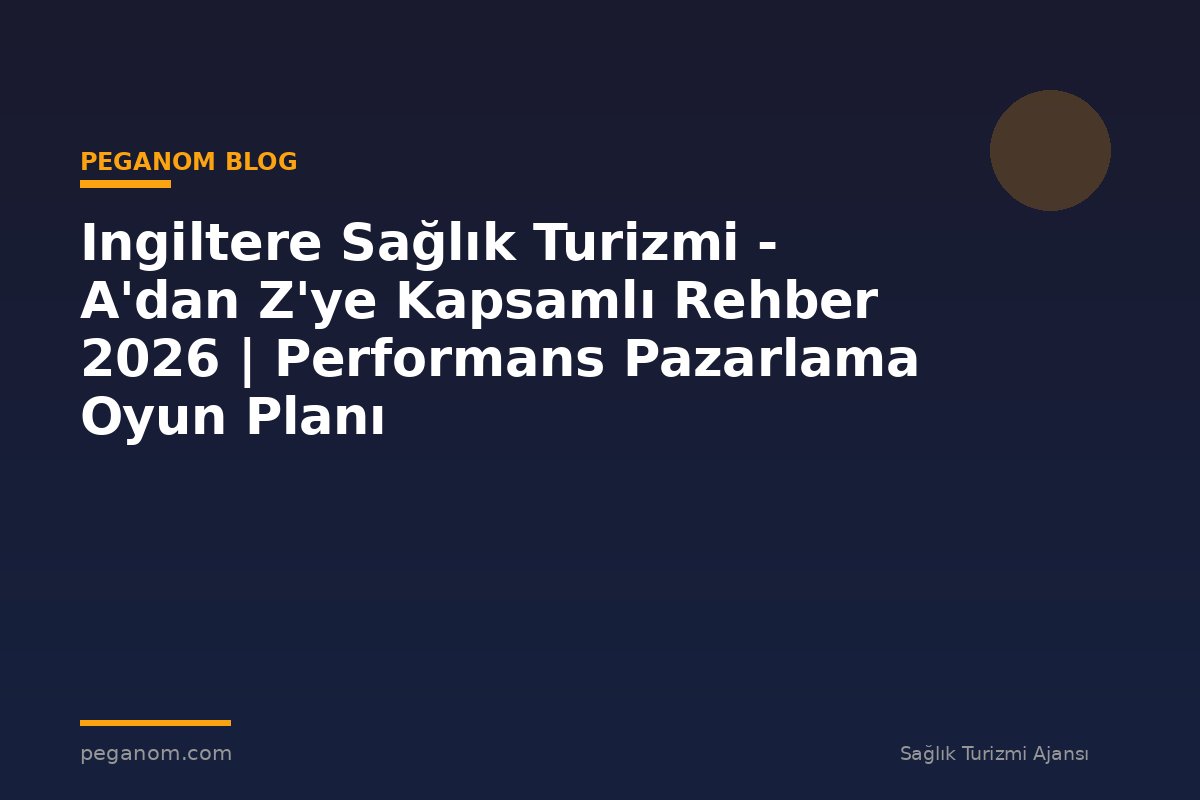 Ingiltere Sağlık Turizmi - A'dan Z'ye Kapsamlı Rehber 2026 | Performans Pazarlama Oyun Planı