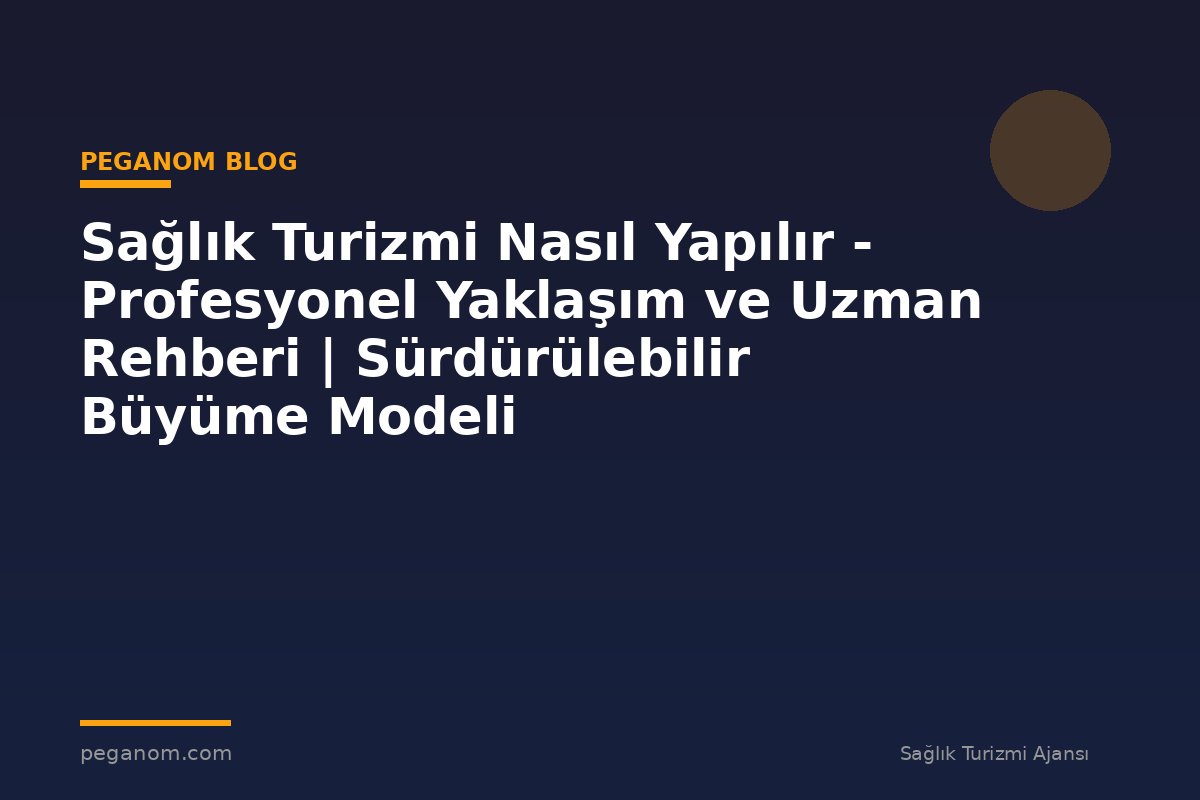 Sağlık Turizmi Nasıl Yapılır - Profesyonel Yaklaşım ve Uzman Rehberi | Sürdürülebilir Büyüme Modeli