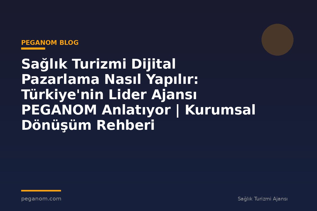 Sağlık Turizmi Dijital Pazarlama Nasıl Yapılır: Türkiye'nin Lider Ajansı PEGANOM Anlatıyor | Kurumsal Dönüşüm Rehberi