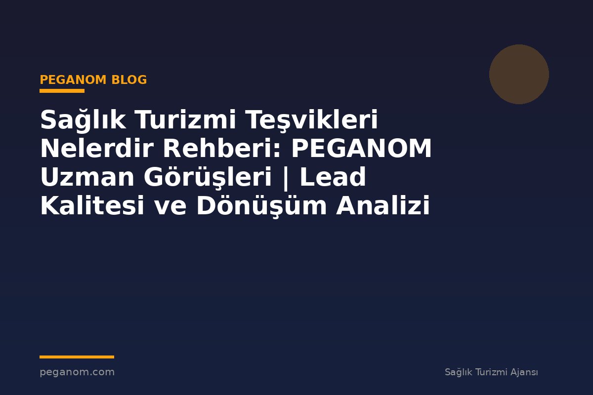 Sağlık Turizmi Teşvikleri Nelerdir Rehberi: PEGANOM Uzman Görüşleri | Lead Kalitesi ve Dönüşüm Analizi