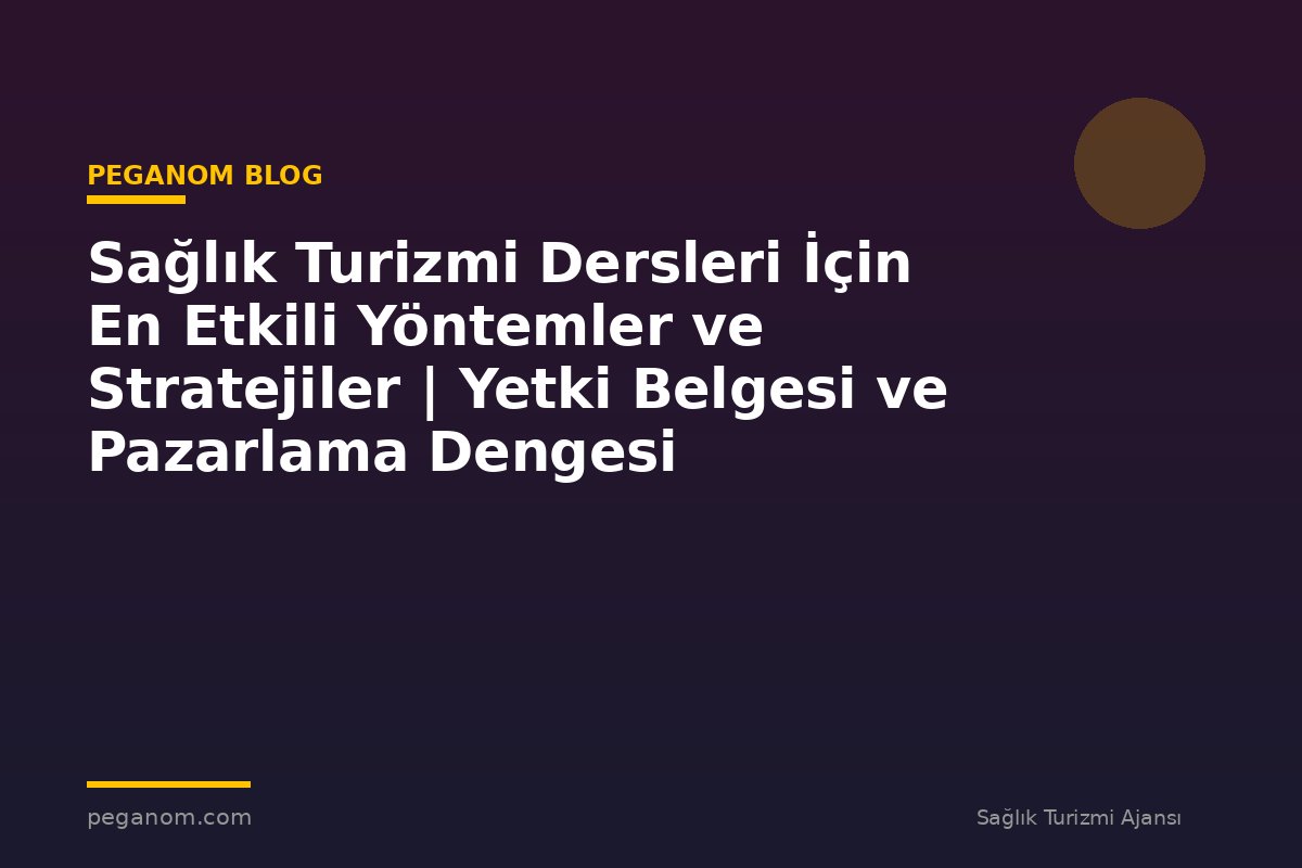 Sağlık Turizmi Dersleri İçin En Etkili Yöntemler ve Stratejiler | Yetki Belgesi ve Pazarlama Dengesi