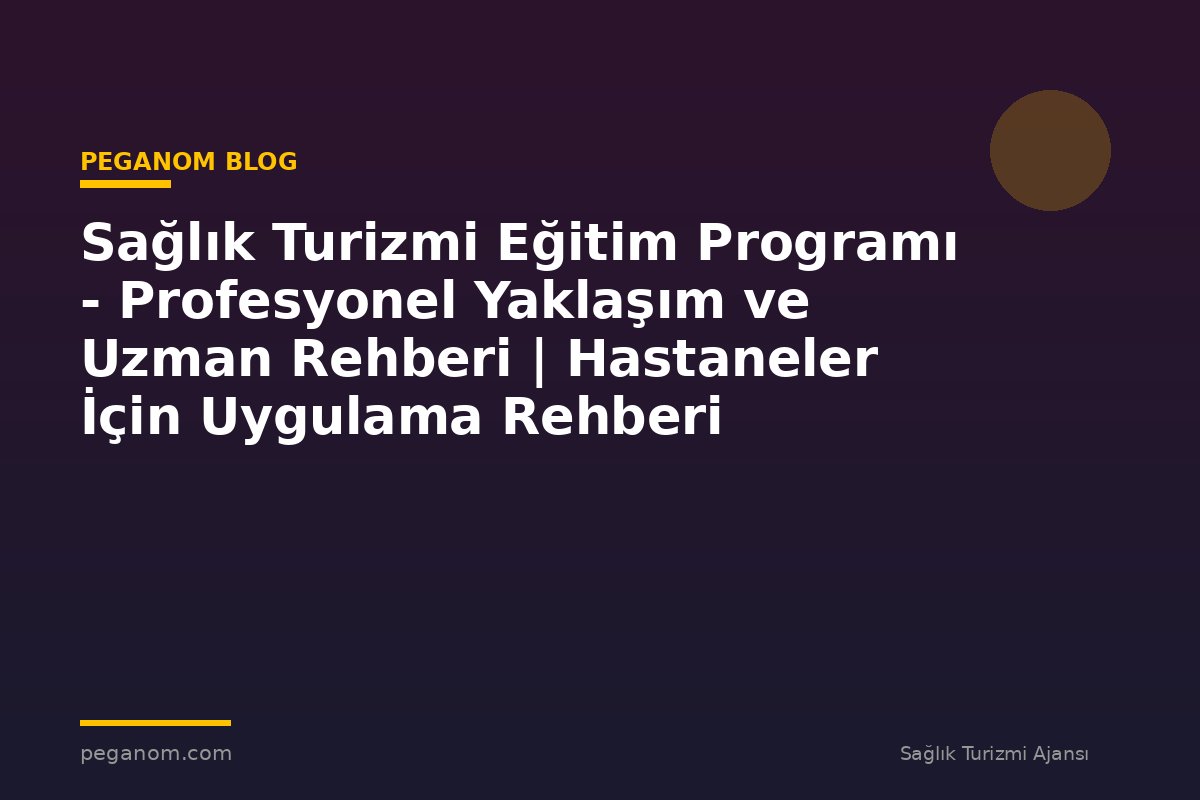 Sağlık Turizmi Eğitim Programı - Profesyonel Yaklaşım ve Uzman Rehberi | Hastaneler İçin Uygulama Rehberi