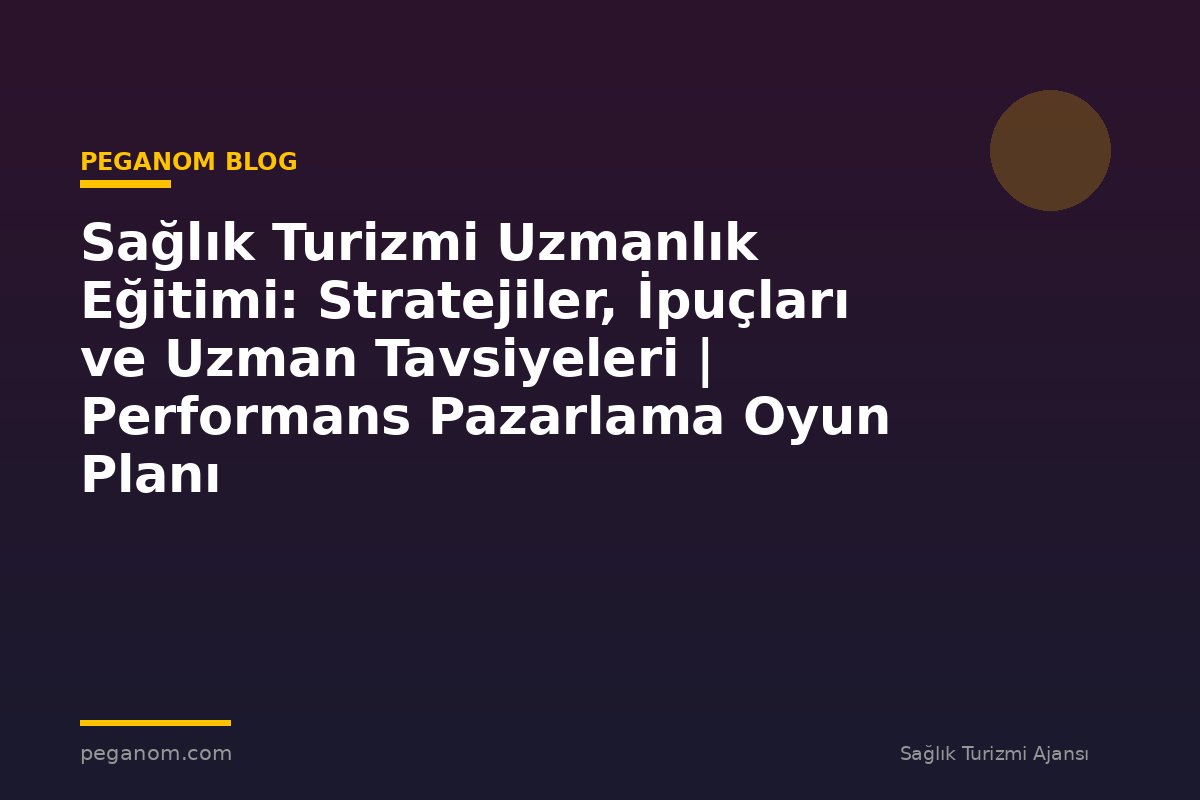 Sağlık Turizmi Uzmanlık Eğitimi: Stratejiler, İpuçları ve Uzman Tavsiyeleri | Performans Pazarlama Oyun Planı