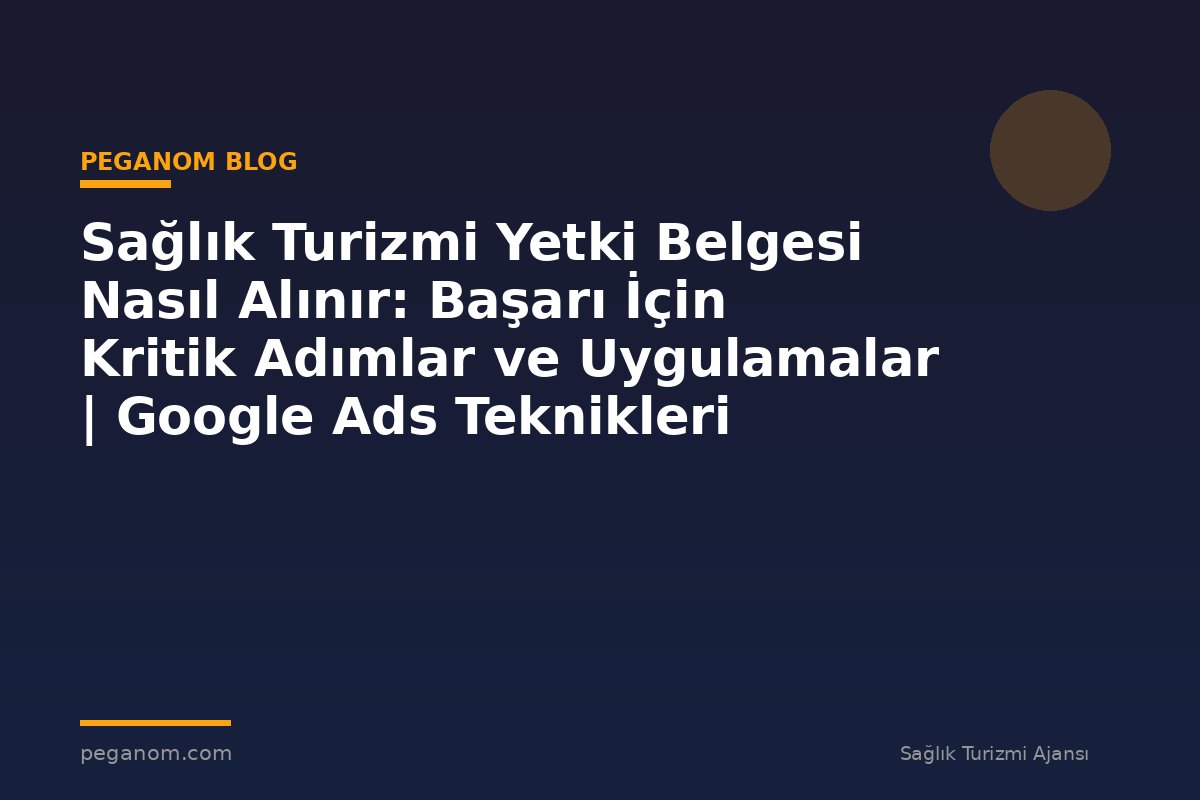 Sağlık Turizmi Yetki Belgesi Nasıl Alınır: Başarı İçin Kritik Adımlar ve Uygulamalar | Google Ads Teknikleri