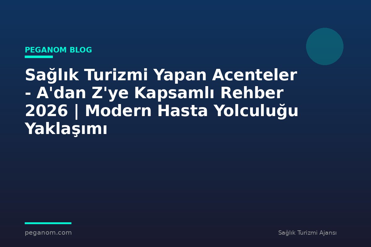 Sağlık Turizmi Yapan Acenteler - A'dan Z'ye Kapsamlı Rehber 2026 | Modern Hasta Yolculuğu Yaklaşımı