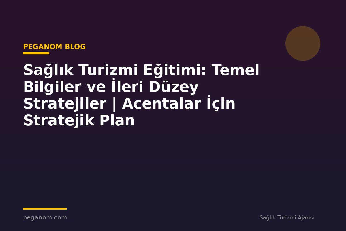 Sağlık Turizmi Eğitimi: Temel Bilgiler ve İleri Düzey Stratejiler | Acentalar İçin Stratejik Plan