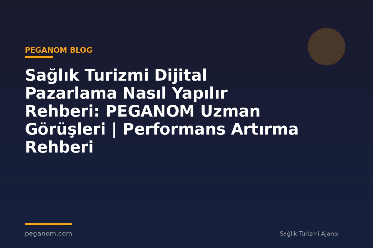 Sağlık Turizmi Dijital Pazarlama Nasıl Yapılır Rehberi: PEGANOM Uzman Görüşleri | Performans Artırma Rehberi