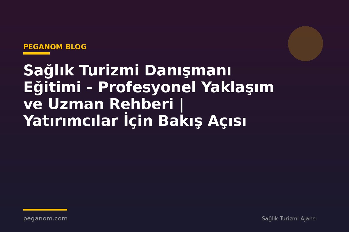 Sağlık Turizmi Danışmanı Eğitimi - Profesyonel Yaklaşım ve Uzman Rehberi | Yatırımcılar İçin Bakış Açısı