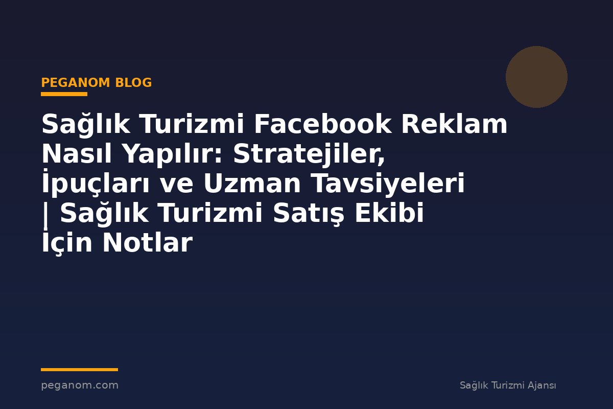 Sağlık Turizmi Facebook Reklam Nasıl Yapılır: Stratejiler, İpuçları ve Uzman Tavsiyeleri | Sağlık Turizmi Satış Ekibi İçin Notlar