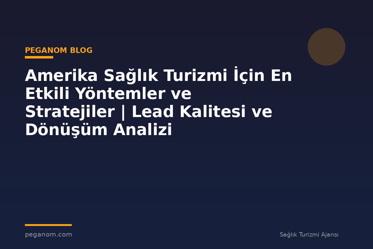 Amerika Sağlık Turizmi İçin En Etkili Yöntemler ve Stratejiler | Lead Kalitesi ve Dönüşüm Analizi