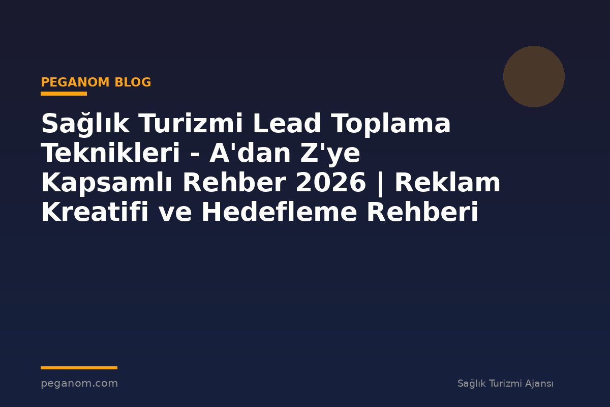Sağlık Turizmi Lead Toplama Teknikleri - A'dan Z'ye Kapsamlı Rehber 2026 | Reklam Kreatifi ve Hedefleme Rehberi