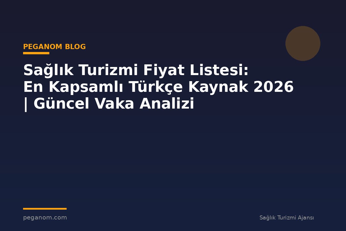 Sağlık Turizmi Fiyat Listesi: En Kapsamlı Türkçe Kaynak 2026 | Güncel Vaka Analizi