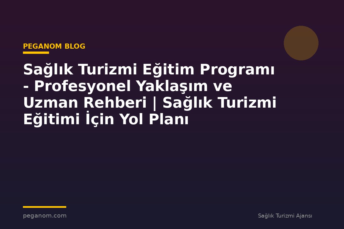 Sağlık Turizmi Eğitim Programı - Profesyonel Yaklaşım ve Uzman Rehberi | Sağlık Turizmi Eğitimi İçin Yol Planı