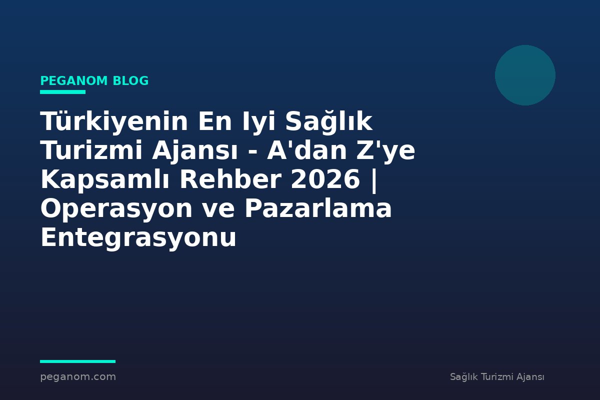 Türkiyenin En Iyi Sağlık Turizmi Ajansı - A'dan Z'ye Kapsamlı Rehber 2026 | Operasyon ve Pazarlama Entegrasyonu