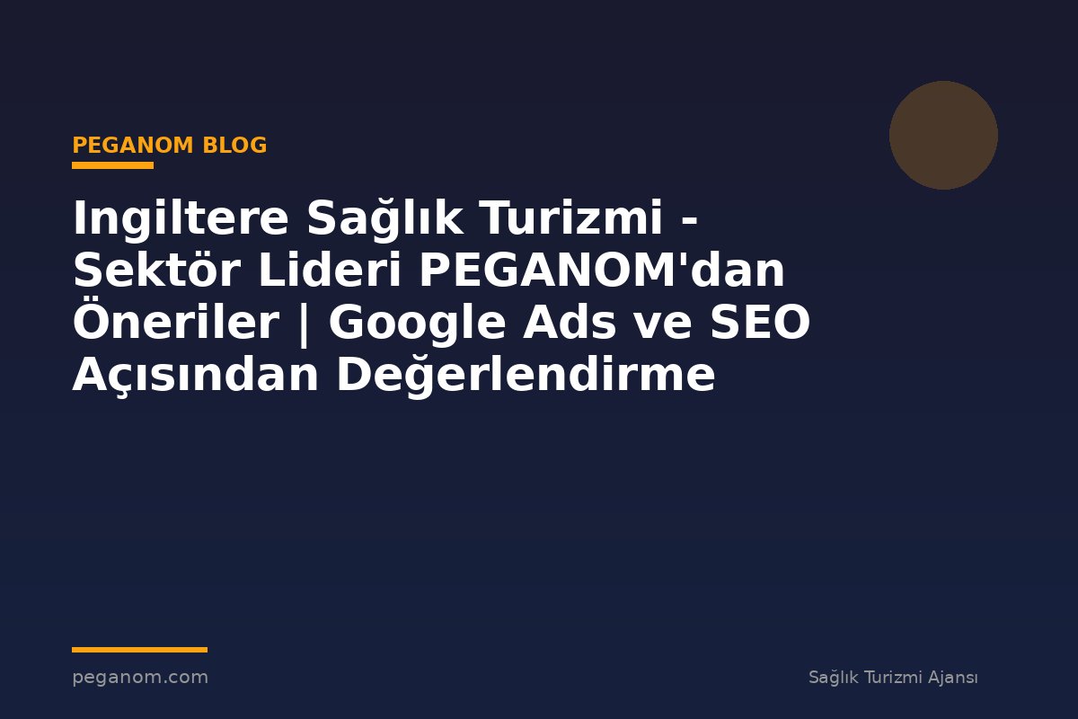 Ingiltere Sağlık Turizmi - Sektör Lideri PEGANOM'dan Öneriler | Google Ads ve SEO Açısından Değerlendirme