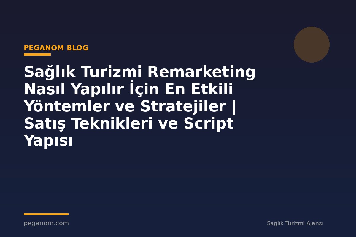 Sağlık Turizmi Remarketing Nasıl Yapılır İçin En Etkili Yöntemler ve Stratejiler | Satış Teknikleri ve Script Yapısı