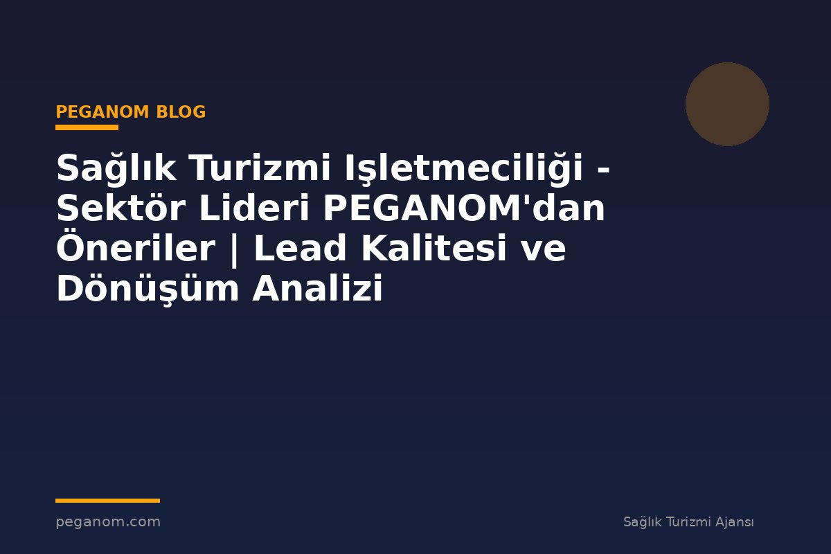 Sağlık Turizmi Işletmeciliği - Sektör Lideri PEGANOM'dan Öneriler | Lead Kalitesi ve Dönüşüm Analizi
