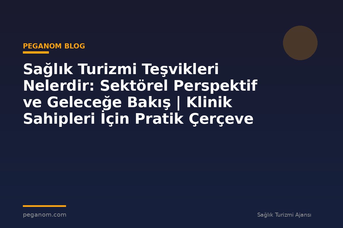 Sağlık Turizmi Teşvikleri Nelerdir: Sektörel Perspektif ve Geleceğe Bakış | Klinik Sahipleri İçin Pratik Çerçeve