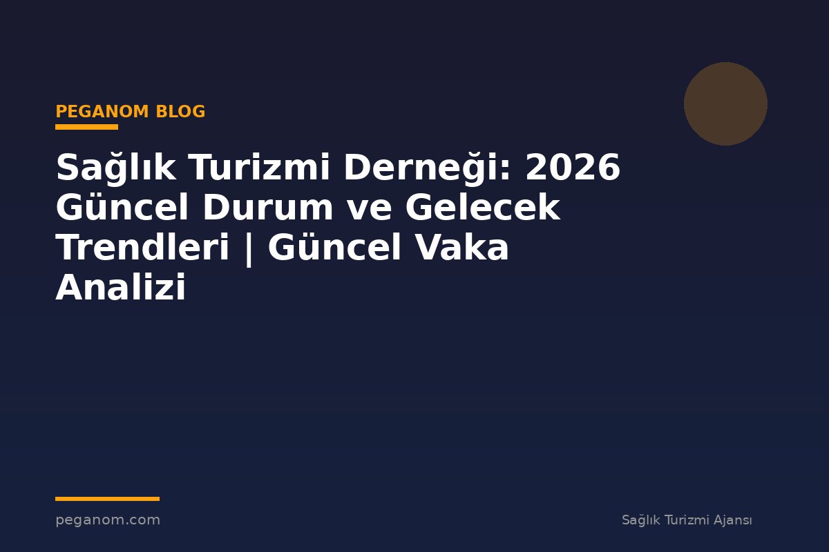 Sağlık Turizmi Derneği: 2026 Güncel Durum ve Gelecek Trendleri | Güncel Vaka Analizi