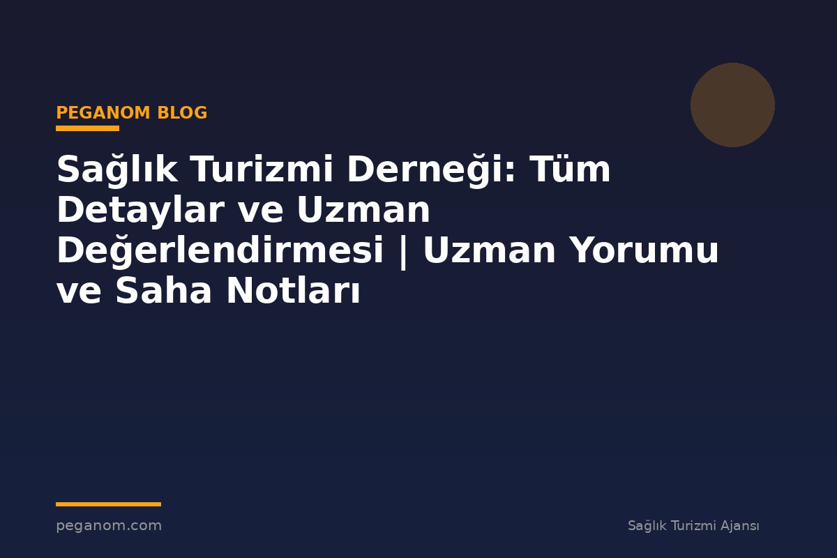 Sağlık Turizmi Derneği: Tüm Detaylar ve Uzman Değerlendirmesi | Uzman Yorumu ve Saha Notları