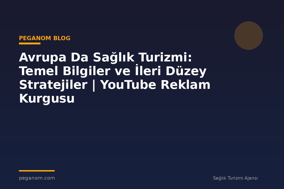Avrupa Da Sağlık Turizmi: Temel Bilgiler ve İleri Düzey Stratejiler | YouTube Reklam Kurgusu