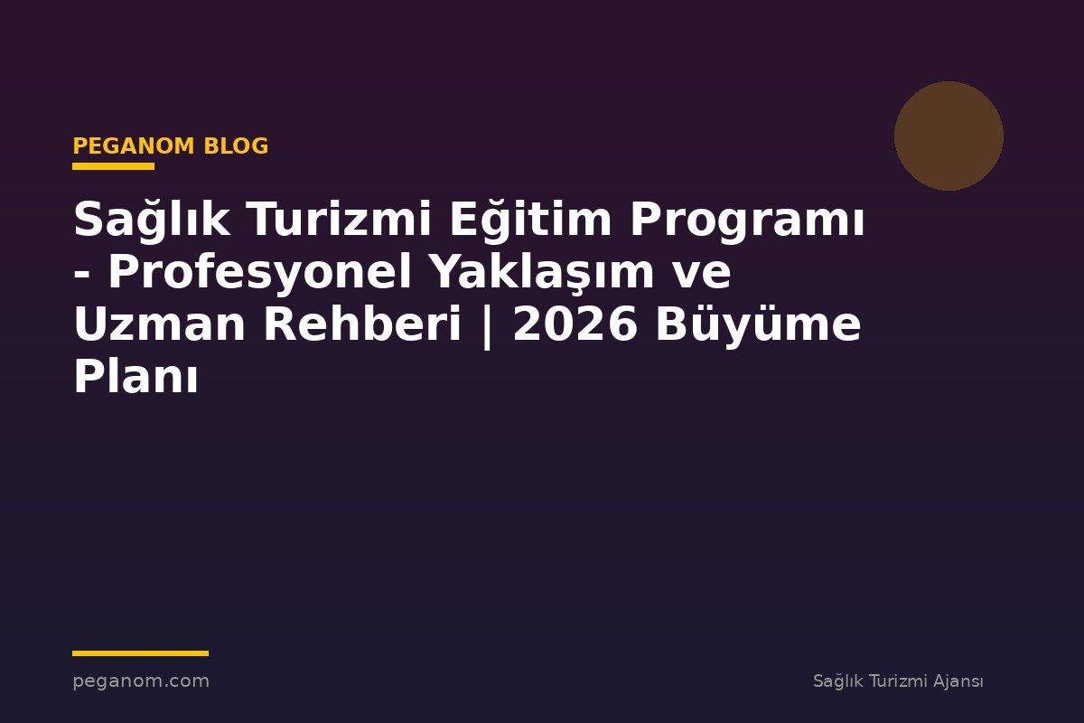 Sağlık Turizmi Eğitim Programı - Profesyonel Yaklaşım ve Uzman Rehberi | 2026 Büyüme Planı