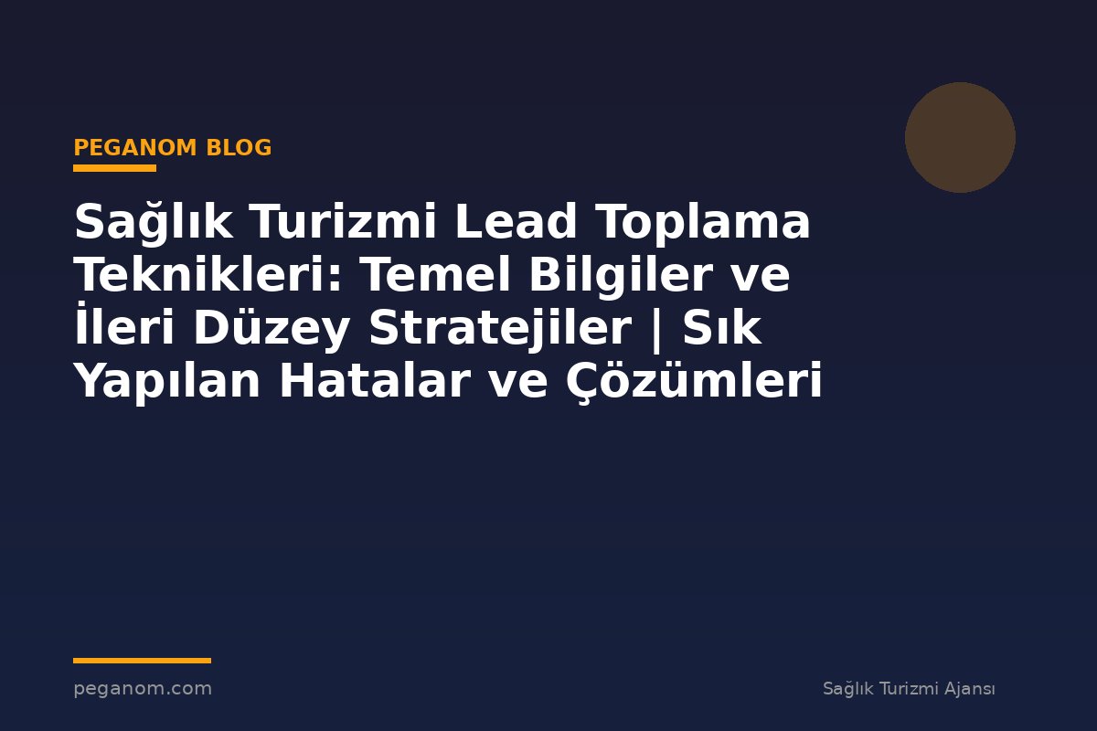 Sağlık Turizmi Lead Toplama Teknikleri: Temel Bilgiler ve İleri Düzey Stratejiler | Sık Yapılan Hatalar ve Çözümleri