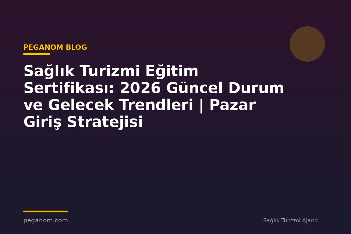 Sağlık Turizmi Eğitim Sertifikası: 2026 Güncel Durum ve Gelecek Trendleri | Pazar Giriş Stratejisi