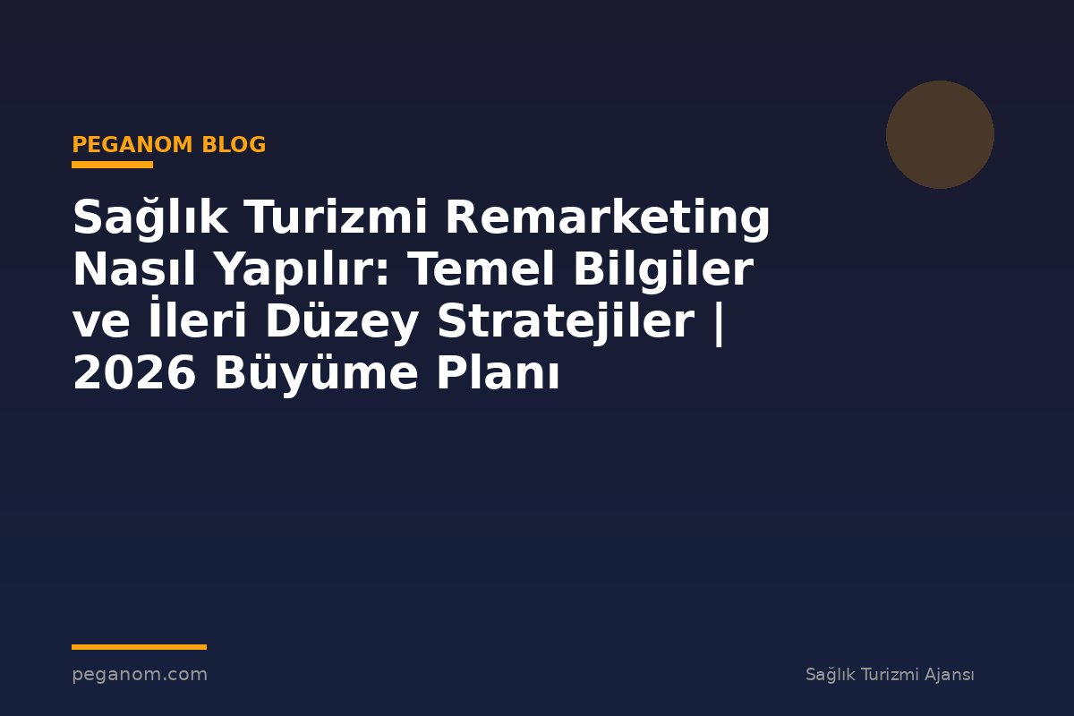 Sağlık Turizmi Remarketing Nasıl Yapılır: Temel Bilgiler ve İleri Düzey Stratejiler | 2026 Büyüme Planı