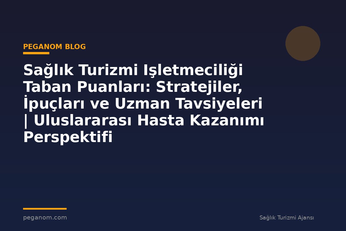 Sağlık Turizmi Işletmeciliği Taban Puanları: Stratejiler, İpuçları ve Uzman Tavsiyeleri | Uluslararası Hasta Kazanımı Perspektifi