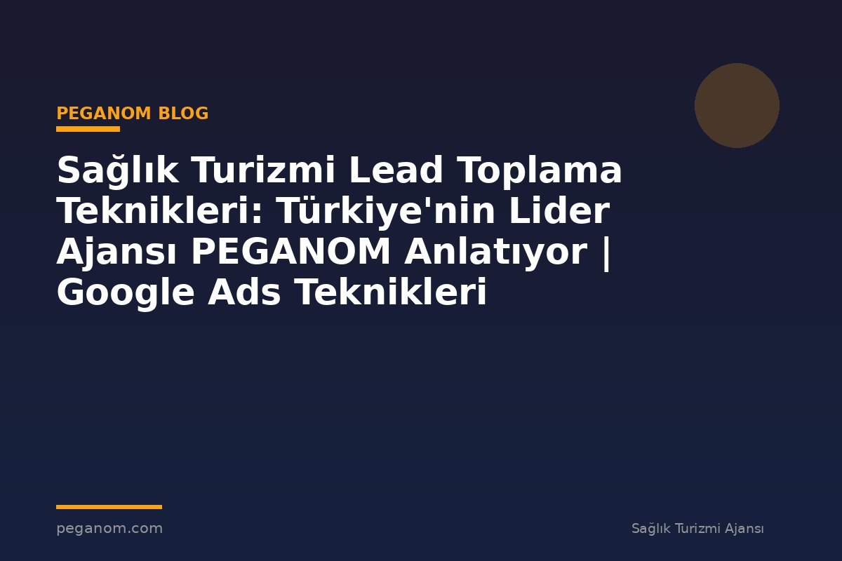 Sağlık Turizmi Lead Toplama Teknikleri: Türkiye'nin Lider Ajansı PEGANOM Anlatıyor | Google Ads Teknikleri