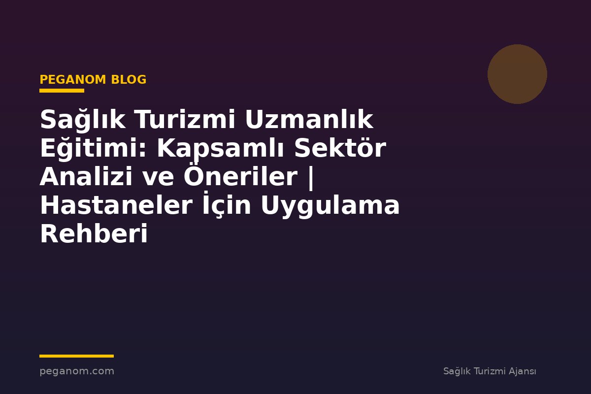 Sağlık Turizmi Uzmanlık Eğitimi: Kapsamlı Sektör Analizi ve Öneriler | Hastaneler İçin Uygulama Rehberi