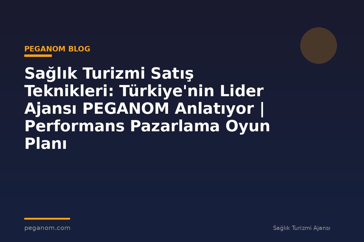 Sağlık Turizmi Satış Teknikleri: Türkiye'nin Lider Ajansı PEGANOM Anlatıyor | Performans Pazarlama Oyun Planı