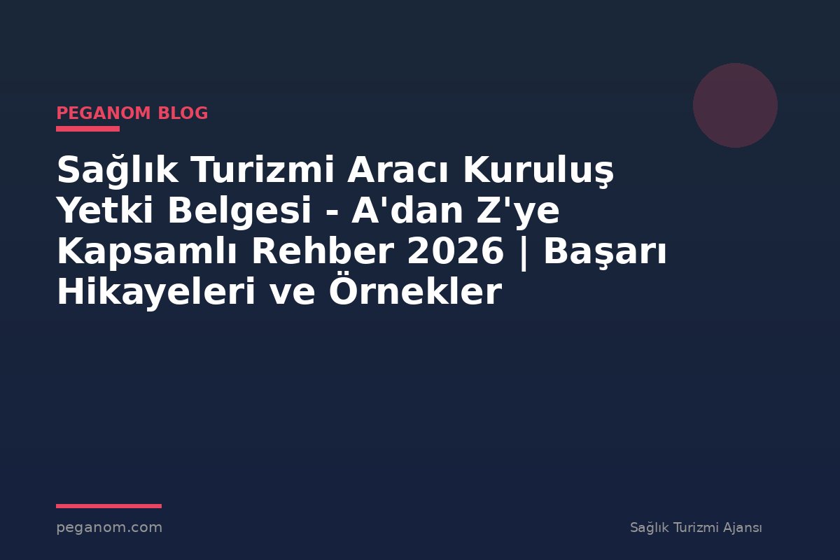 Sağlık Turizmi Aracı Kuruluş Yetki Belgesi - A'dan Z'ye Kapsamlı Rehber 2026 | Başarı Hikayeleri ve Örnekler