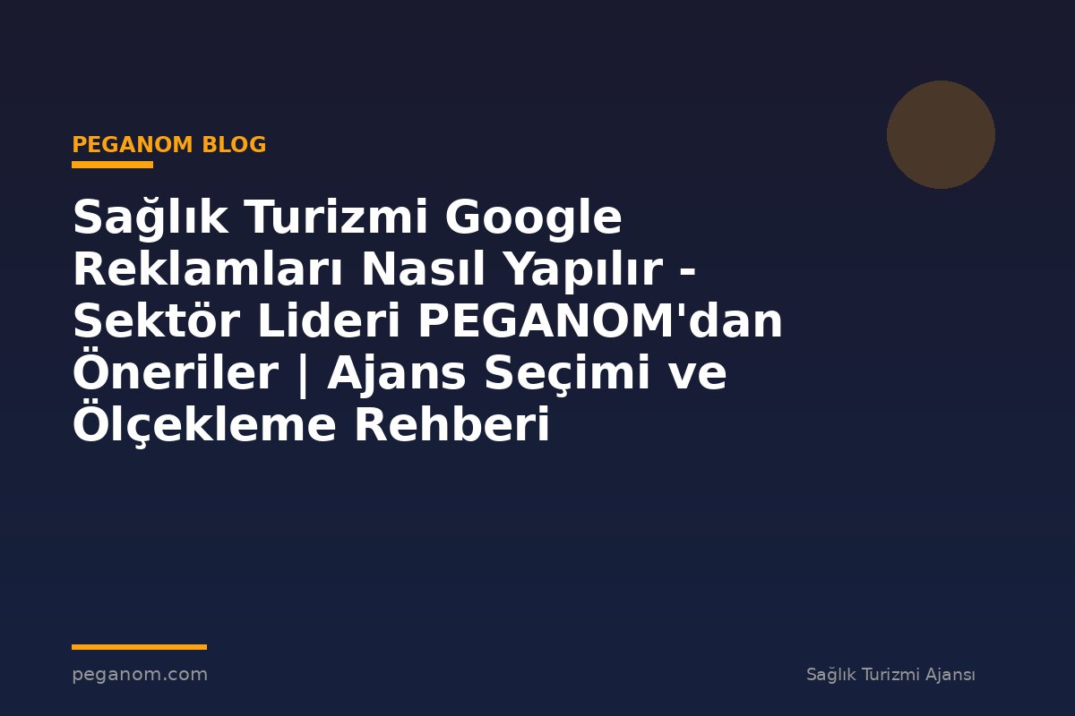 Sağlık Turizmi Google Reklamları Nasıl Yapılır - Sektör Lideri PEGANOM'dan Öneriler | Ajans Seçimi ve Ölçekleme Rehberi