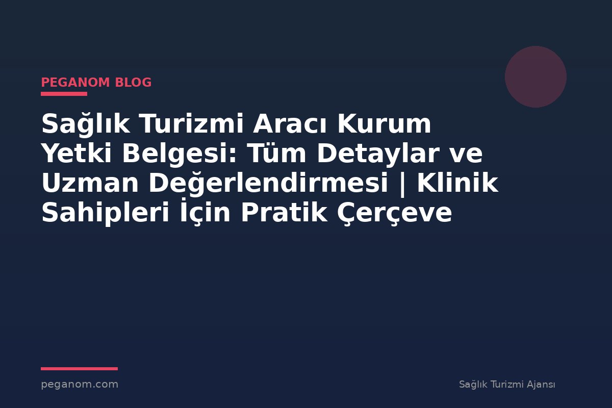 Sağlık Turizmi Aracı Kurum Yetki Belgesi: Tüm Detaylar ve Uzman Değerlendirmesi | Klinik Sahipleri İçin Pratik Çerçeve