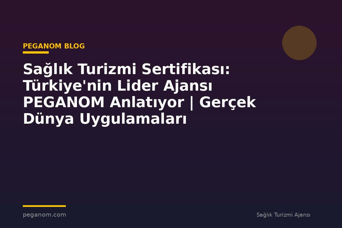 Sağlık Turizmi Sertifikası: Türkiye'nin Lider Ajansı PEGANOM Anlatıyor | Gerçek Dünya Uygulamaları