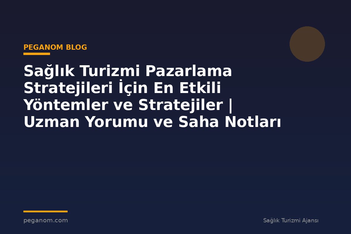 Sağlık Turizmi Pazarlama Stratejileri İçin En Etkili Yöntemler ve Stratejiler | Uzman Yorumu ve Saha Notları