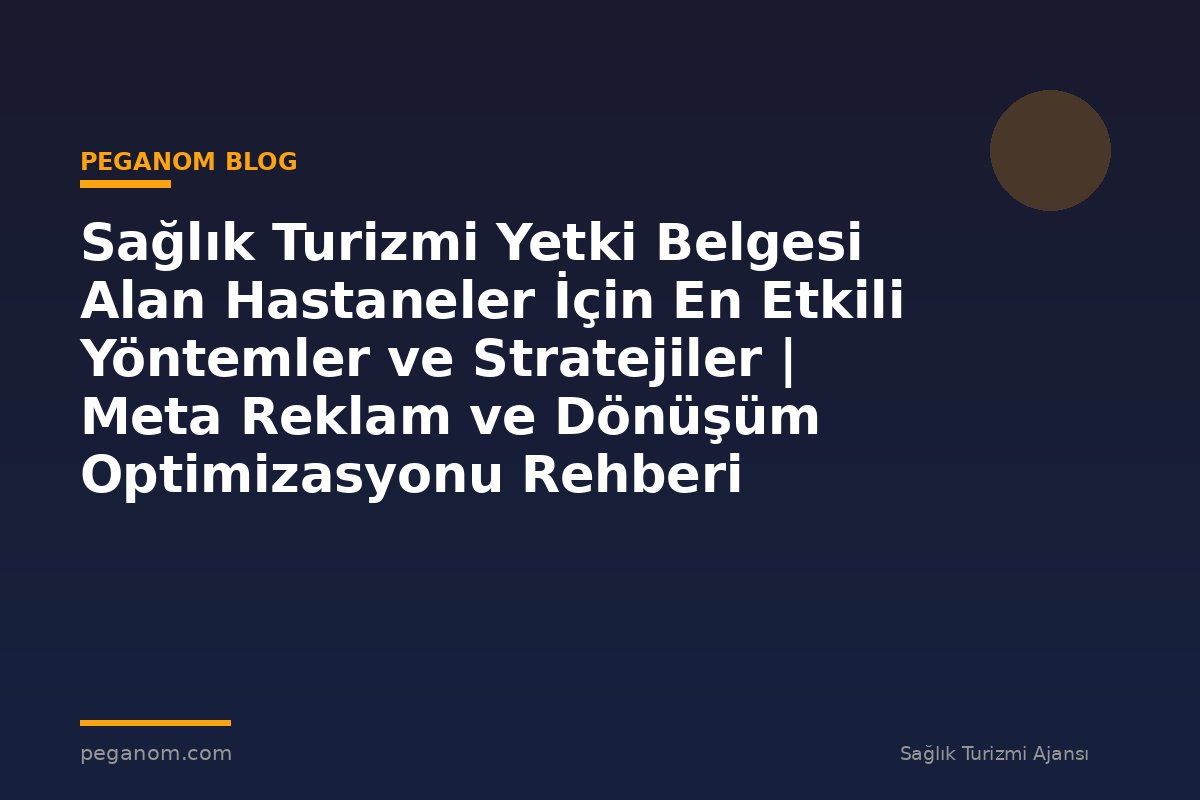 Sağlık Turizmi Yetki Belgesi Alan Hastaneler İçin En Etkili Yöntemler ve Stratejiler | Meta Reklam ve Dönüşüm Optimizasyonu Rehberi