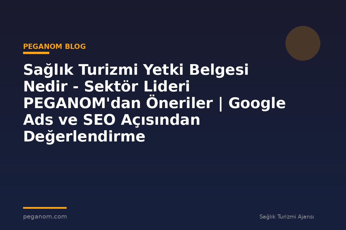 Sağlık Turizmi Yetki Belgesi Nedir - Sektör Lideri PEGANOM'dan Öneriler | Google Ads ve SEO Açısından Değerlendirme
