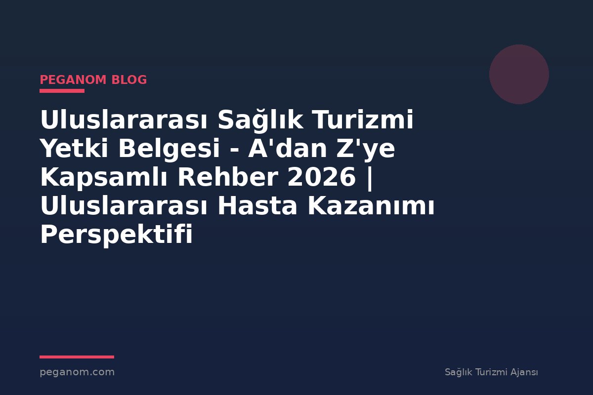 Uluslararası Sağlık Turizmi Yetki Belgesi - A'dan Z'ye Kapsamlı Rehber 2026 | Uluslararası Hasta Kazanımı Perspektifi