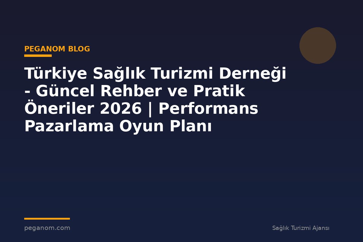 Türkiye Sağlık Turizmi Derneği - Güncel Rehber ve Pratik Öneriler 2026 | Performans Pazarlama Oyun Planı