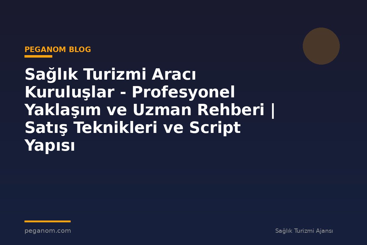 Sağlık Turizmi Aracı Kuruluşlar - Profesyonel Yaklaşım ve Uzman Rehberi | Satış Teknikleri ve Script Yapısı