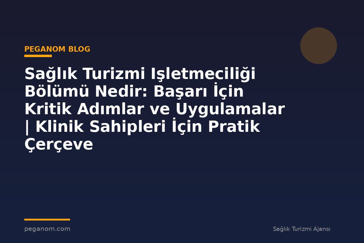 Sağlık Turizmi Işletmeciliği Bölümü Nedir: Başarı İçin Kritik Adımlar ve Uygulamalar | Klinik Sahipleri İçin Pratik Çerçeve