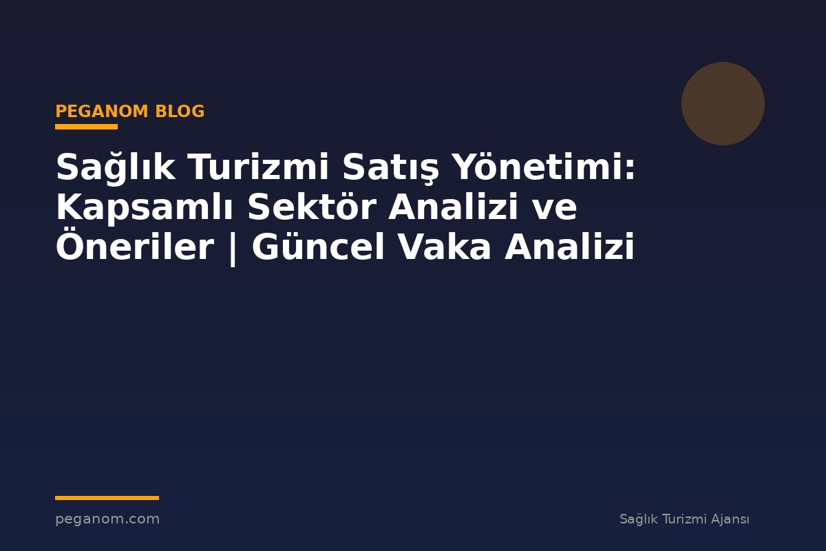 Sağlık Turizmi Satış Yönetimi: Kapsamlı Sektör Analizi ve Öneriler | Güncel Vaka Analizi