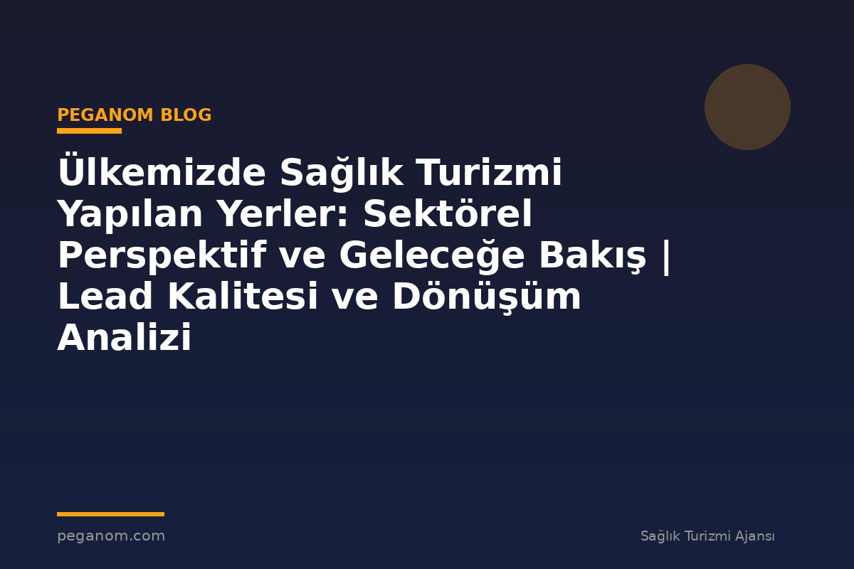 Ülkemizde Sağlık Turizmi Yapılan Yerler: Sektörel Perspektif ve Geleceğe Bakış | Lead Kalitesi ve Dönüşüm Analizi