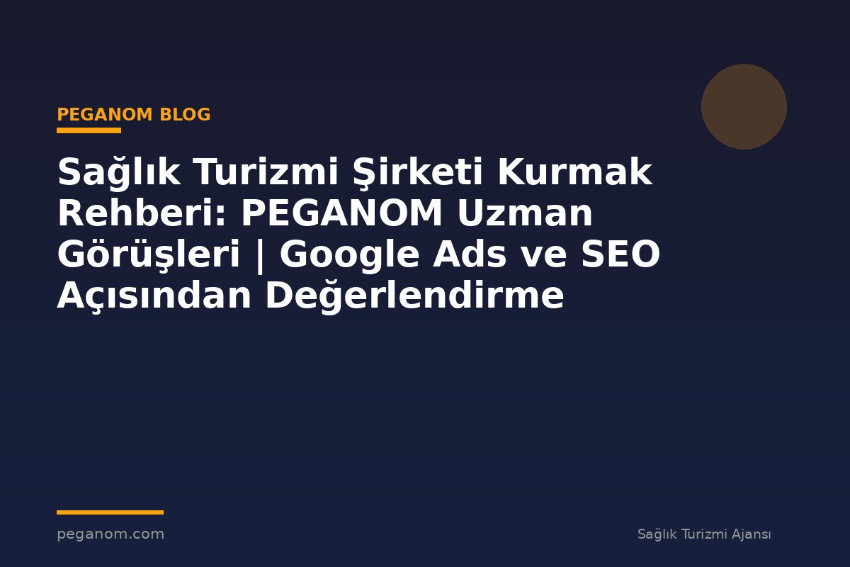 Sağlık Turizmi Şirketi Kurmak Rehberi: PEGANOM Uzman Görüşleri | Google Ads ve SEO Açısından Değerlendirme
