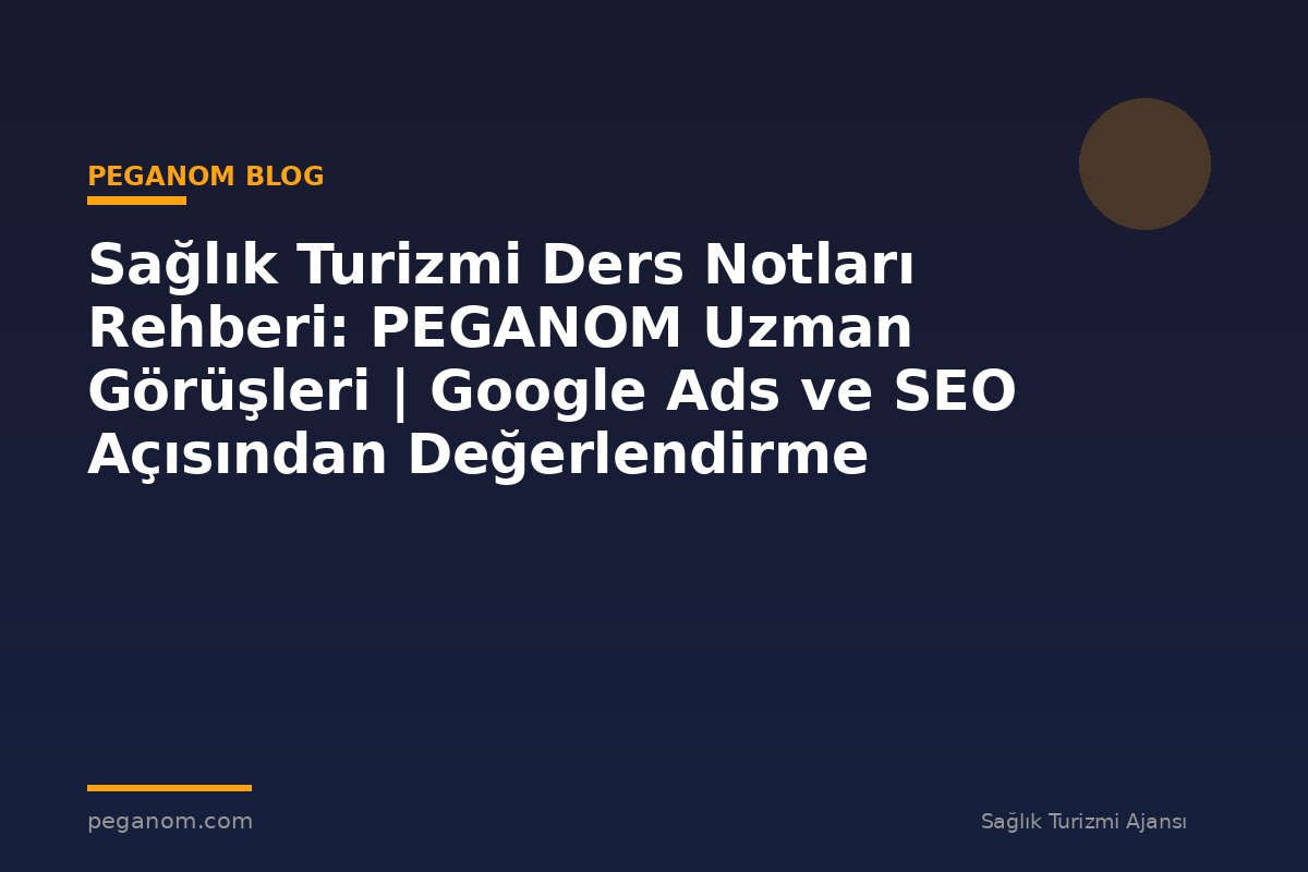 Sağlık Turizmi Ders Notları Rehberi: PEGANOM Uzman Görüşleri | Google Ads ve SEO Açısından Değerlendirme